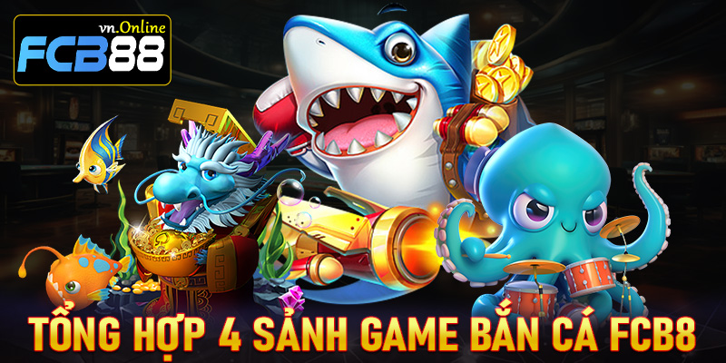 Tổng hợp top 4 sảnh game bắn cá đổi thưởng lôi cuốn nhất tại sân chơi FCB8 